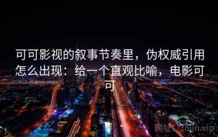 可可影视的叙事节奏里，伪权威引用怎么出现：给一个直观比喻，电影可可