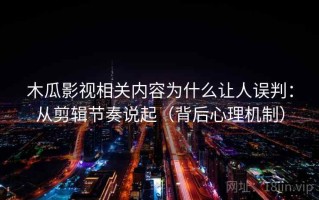 木瓜影视相关内容为什么让人误判：从剪辑节奏说起（背后心理机制）
