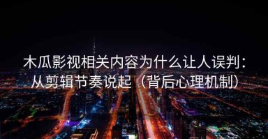 木瓜影视相关内容为什么让人误判：从剪辑节奏说起（背后心理机制）