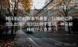 神马影视的叙事节奏里，比喻的边界怎么出现：用对比例子说明，神马解释是什么意思