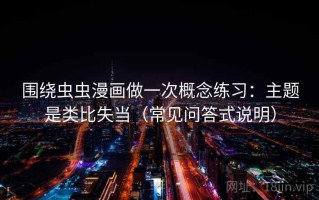 围绕虫虫漫画做一次概念练习：主题是类比失当（常见问答式说明）