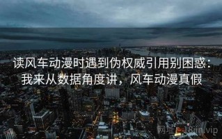 读风车动漫时遇到伪权威引用别困惑：我来从数据角度讲，风车动漫真假