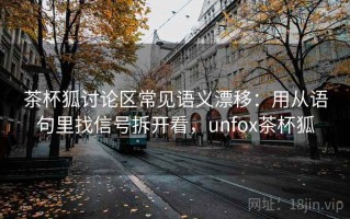茶杯狐讨论区常见语义漂移：用从语句里找信号拆开看，unfox茶杯狐