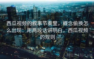 西瓜视频的叙事节奏里，概念偷换怎么出现：用两段话讲明白，西瓜视频的规则