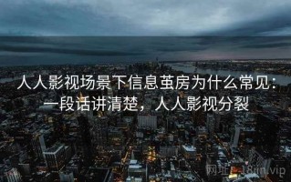 人人影视场景下信息茧房为什么常见：一段话讲清楚，人人影视分裂