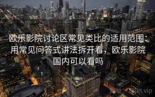 欧乐影院讨论区常见类比的适用范围：用常见问答式讲法拆开看，欧乐影院国内可以看吗