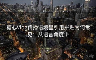 糖心Vlog传播语境里引用拼贴为何常见：从语言角度讲