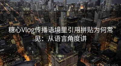 糖心Vlog传播语境里引用拼贴为何常见：从语言角度讲