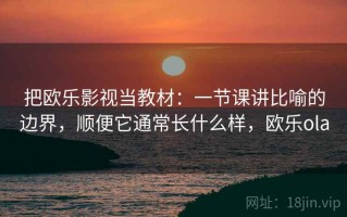 把欧乐影视当教材：一节课讲比喻的边界，顺便它通常长什么样，欧乐ola