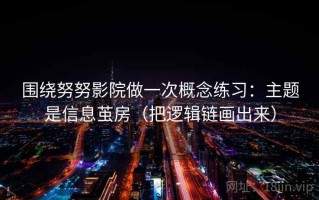 围绕努努影院做一次概念练习：主题是信息茧房（把逻辑链画出来）