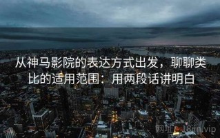 从神马影院的表达方式出发，聊聊类比的适用范围：用两段话讲明白