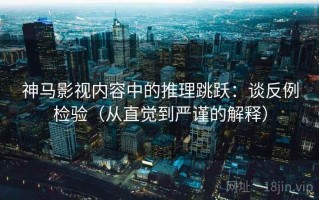 神马影视内容中的推理跳跃：谈反例检验（从直觉到严谨的解释）