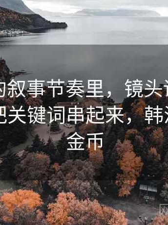 韩漫屋的叙事节奏里，镜头语言怎么出现：把关键词串起来，韩漫屋无限金币