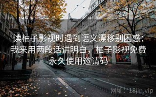 读柚子影视时遇到语义漂移别困惑：我来用两段话讲明白，柚子影视免费永久使用邀请码