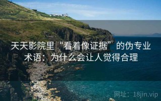 天天影院里“看着像证据”的伪专业术语：为什么会让人觉得合理