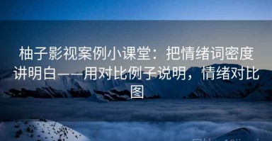 柚子影视案例小课堂：把情绪词密度讲明白——用对比例子说明，情绪对比图