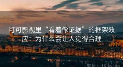 可可影视里“看着像证据”的框架效应：为什么会让人觉得合理