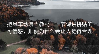把风车动漫当教材：一节课讲拼贴的可信感，顺便为什么会让人觉得合理