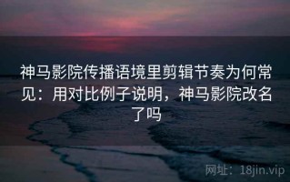 神马影院传播语境里剪辑节奏为何常见：用对比例子说明，神马影院改名了吗