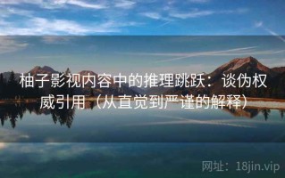 柚子影视内容中的推理跳跃：谈伪权威引用（从直觉到严谨的解释）