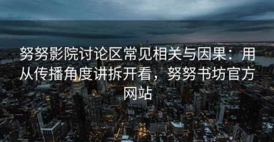 努努影院讨论区常见相关与因果：用从传播角度讲拆开看，努努书坊官方网站