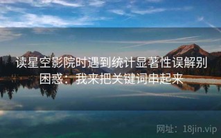 读星空影院时遇到统计显著性误解别困惑：我来把关键词串起来
