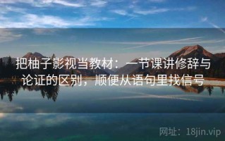 把柚子影视当教材：一节课讲修辞与论证的区别，顺便从语句里找信号