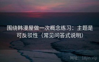 围绕韩漫屋做一次概念练习：主题是可反驳性（常见问答式说明）