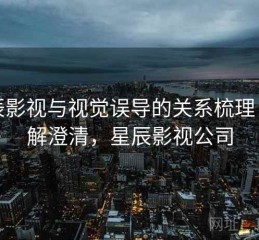 星辰影视与视觉误导的关系梳理：误解澄清，星辰影视公司