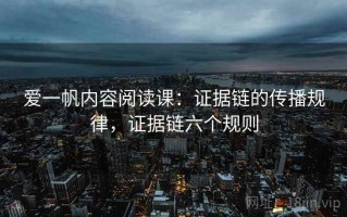爱一帆内容阅读课：证据链的传播规律，证据链六个规则