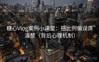 糖心Vlog案例小课堂：把比例偏误讲清楚（背后心理机制）
