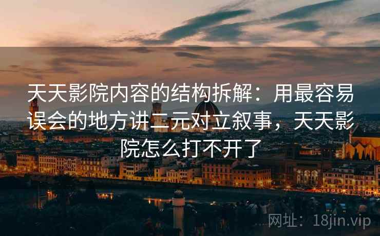 天天影院内容的结构拆解:用最容易误会的地方讲二元对立叙事,天天影院怎么打不开了 天天影院内容的结构拆解:用最容易误会的地方讲二元对立叙事,天天影院怎么打不开了