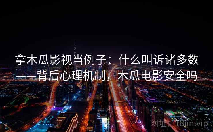 拿木瓜影视当例子:什么叫诉诸多数——背后心理机制,木瓜电影安全吗 拿木瓜影视当例子:什么叫诉诸多数——背后心理机制,木瓜电影安全吗