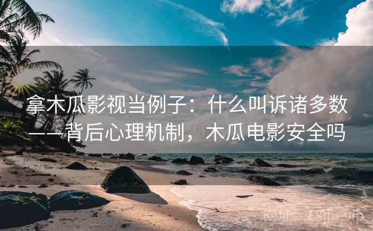 拿木瓜影视当例子:什么叫诉诸多数——背后心理机制,木瓜电影安全吗 拿木瓜影视当例子:什么叫诉诸多数——背后心理机制,木瓜电影安全吗