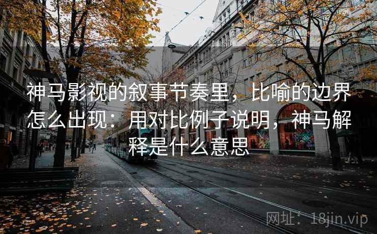 神马影视的叙事节奏里，比喻的边界怎么出现：用对比例子说明，神马解释是什么意思