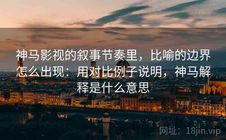 神马影视的叙事节奏里，比喻的边界怎么出现：用对比例子说明，神马解释是什么意思