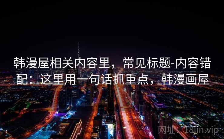 韩漫屋相关内容里,常见标题-内容错配:这里用一句话抓重点,韩漫画屋 韩漫屋相关内容里,常见标题-内容错配:这里用一句话抓重点,韩漫画屋