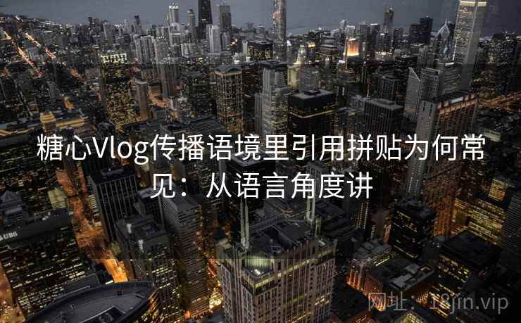 糖心Vlog传播语境里引用拼贴为何常见：从语言角度讲