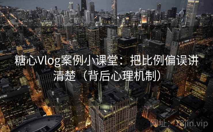 糖心Vlog案例小课堂:把比例偏误讲清楚(背后心理机制) 糖心Vlog案例小课堂:把比例偏误讲清楚(背后心理机制)