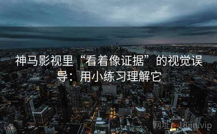 神马影视里“看着像证据”的视觉误导：用小练习理解它