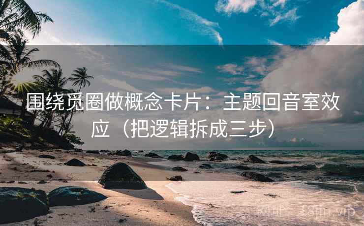 围绕觅圈做概念卡片：主题回音室效应（把逻辑拆成三步）