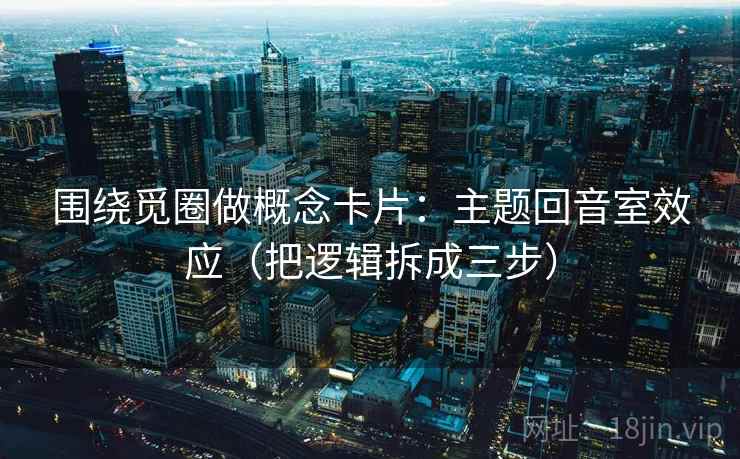 围绕觅圈做概念卡片：主题回音室效应（把逻辑拆成三步）