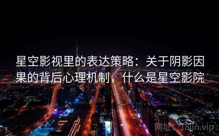 星空影视里的表达策略:关于阴影因果的背后心理机制,什么是星空影院 星空影视里的表达策略:关于阴影因果的背后心理机制,什么是星空影院