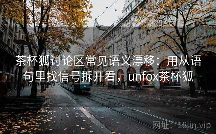 茶杯狐讨论区常见语义漂移：用从语句里找信号拆开看，unfox茶杯狐