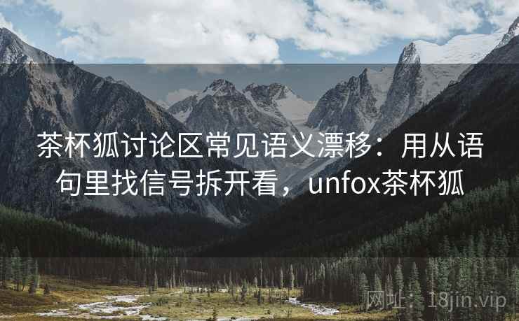 茶杯狐讨论区常见语义漂移：用从语句里找信号拆开看，unfox茶杯狐