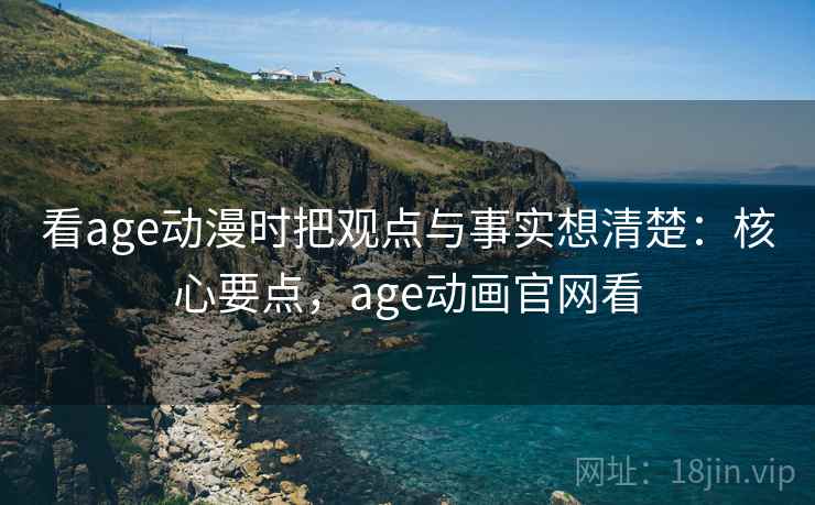 看age动漫时把观点与事实想清楚:核心要点,age动画官网看 看age动漫时把观点与事实想清楚:核心要点,age动画官网看
