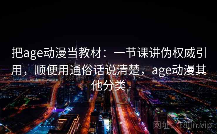 把age动漫当教材：一节课讲伪权威引用，顺便用通俗话说清楚，age动漫其他分类
