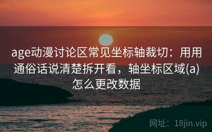 age动漫讨论区常见坐标轴裁切：用用通俗话说清楚拆开看，轴坐标区域(a)怎么更改数据