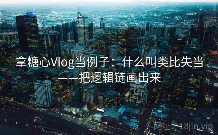 拿糖心Vlog当例子:什么叫类比失当——把逻辑链画出来 拿糖心Vlog当例子:什么叫类比失当——把逻辑链画出来