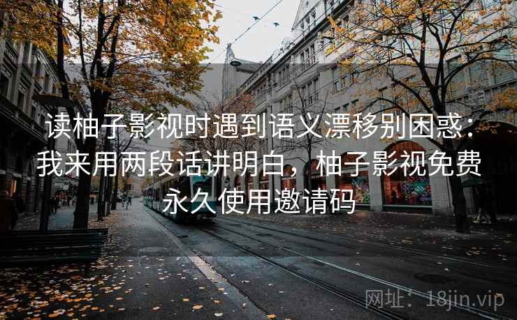 读柚子影视时遇到语义漂移别困惑：我来用两段话讲明白，柚子影视免费永久使用邀请码